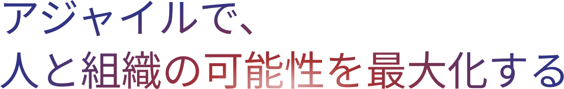 アジャイルで、人と組織の可能性を最大化する