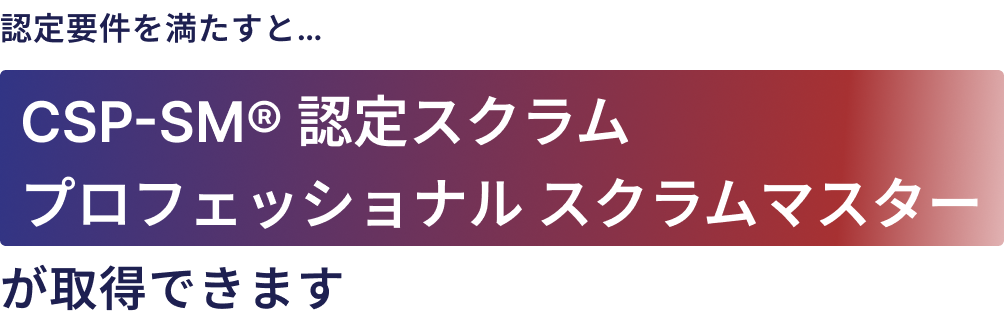 本クラスを修了すると、CSP-SM®認定スクラムプロフェッショナル・スクラムマスターが取得できます
