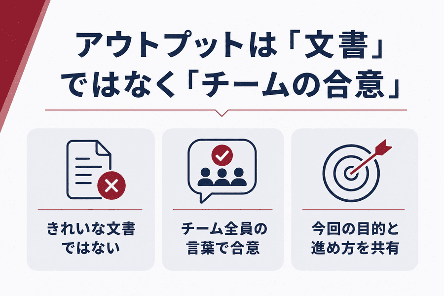 5. アウトプットは「文書」ではなく「チームの合意」