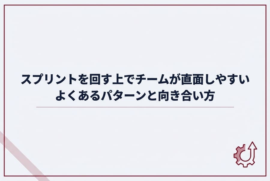 スプリントを回す上でチームが直面しやすいよくあるパターンと向き合い方
