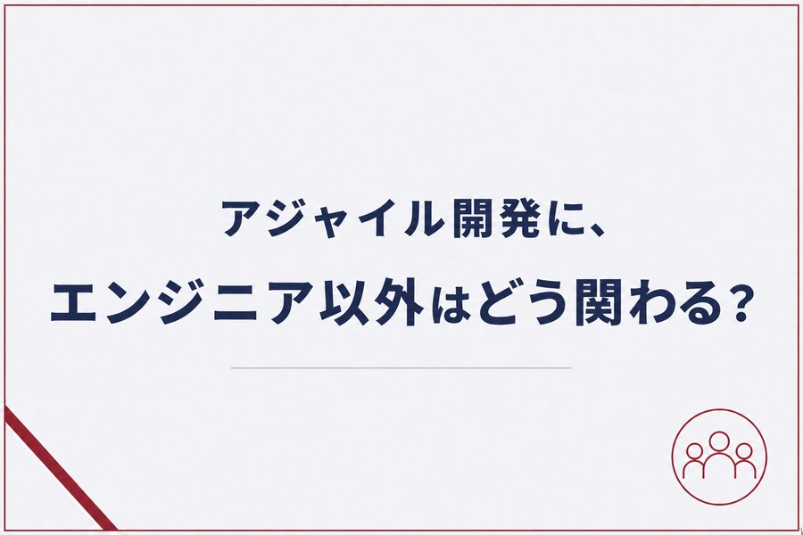 アジャイル開発に、エンジニア以外はどう関わる？