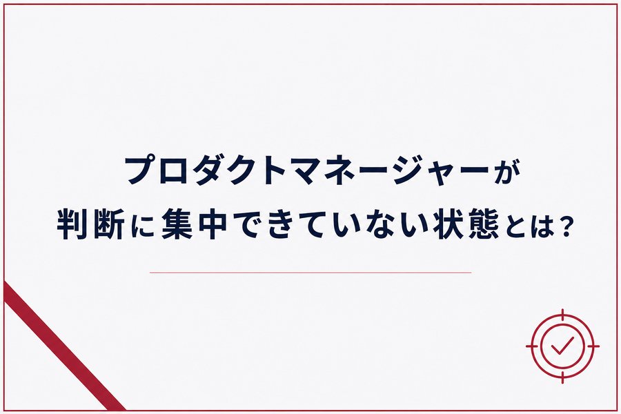プロダクトマネージャーが判断に集中できていない状態とは？